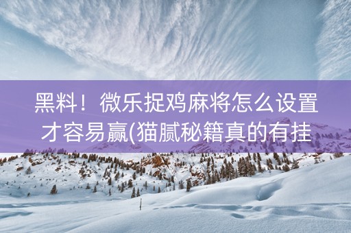 黑料！微乐捉鸡麻将怎么设置才容易赢(猫腻秘籍真的有挂)