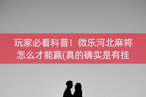 玩家必看科普！微乐河北麻将怎么才能赢(真的确实是有挂)