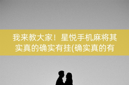 我来教大家！星悦手机麻将其实真的确实有挂(确实真的有挂)