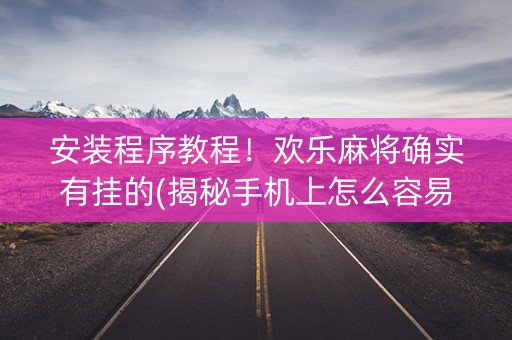 安装程序教程！欢乐麻将确实有挂的(揭秘手机上怎么容易赢)
