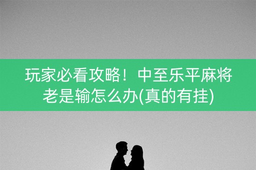 玩家必看攻略！中至乐平麻将老是输怎么办(真的有挂)