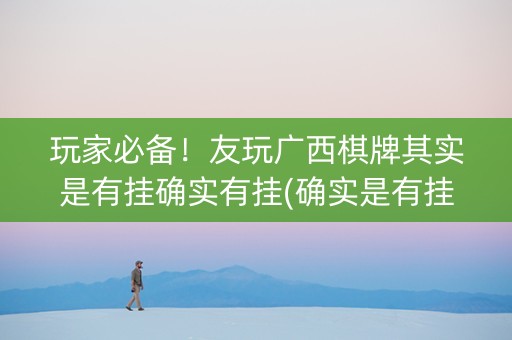 玩家必备！友玩广西棋牌其实是有挂确实有挂(确实是有挂)