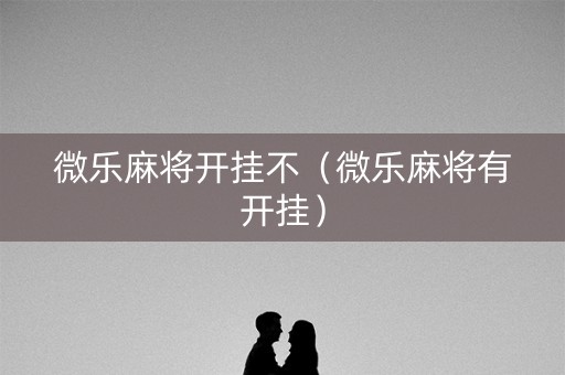 微乐麻将开挂不（微乐麻将有开挂）