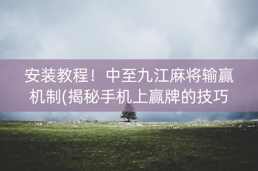 安装教程！中至九江麻将输赢机制(揭秘手机上赢牌的技巧)