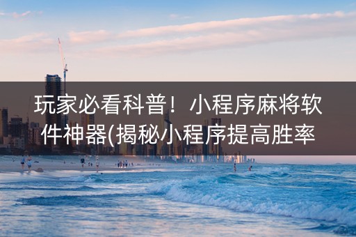 玩家必看科普！小程序麻将软件神器(揭秘小程序提高胜率)