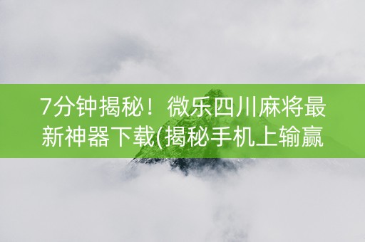 7分钟揭秘！微乐四川麻将最新神器下载(揭秘手机上输赢规律)