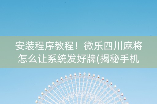 安装程序教程！微乐四川麻将怎么让系统发好牌(揭秘手机上助赢神器购买)