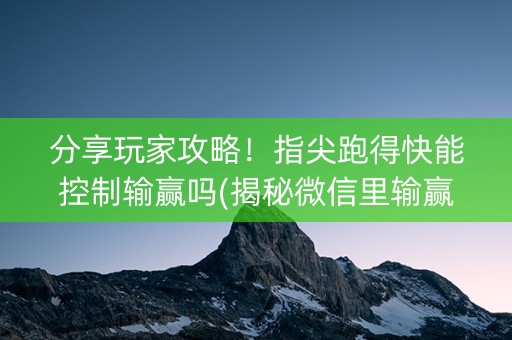 分享玩家攻略！指尖跑得快能控制输赢吗(揭秘微信里输赢规律)