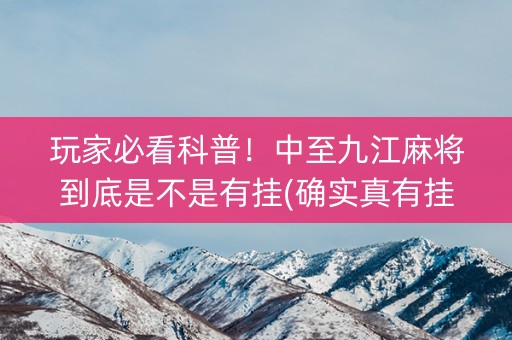 玩家必看科普！中至九江麻将到底是不是有挂(确实真有挂)