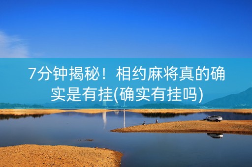 7分钟揭秘！相约麻将真的确实是有挂(确实有挂吗)