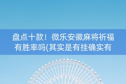 盘点十款！微乐安徽麻将祈福有胜率吗(其实是有挂确实有挂)