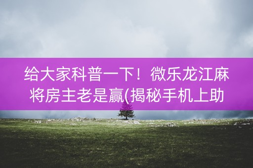给大家科普一下！微乐龙江麻将房主老是赢(揭秘手机上助赢神器)