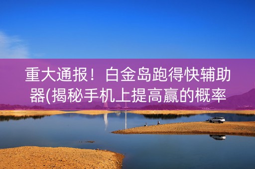 重大通报！白金岛跑得快辅助器(揭秘手机上提高赢的概率)