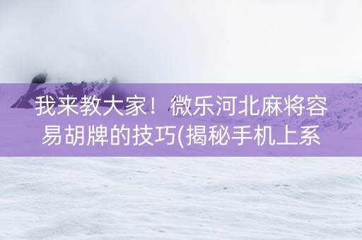 我来教大家！微乐河北麻将容易胡牌的技巧(揭秘手机上系统发好牌)