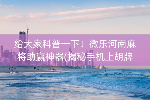 给大家科普一下！微乐河南麻将助赢神器(揭秘手机上胡牌神器)