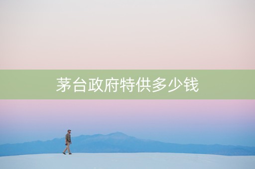 茅台政府特供多少钱