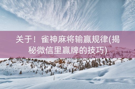 关于！雀神麻将输赢规律(揭秘微信里赢牌的技巧)