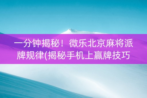 一分钟揭秘！微乐北京麻将派牌规律(揭秘手机上赢牌技巧)