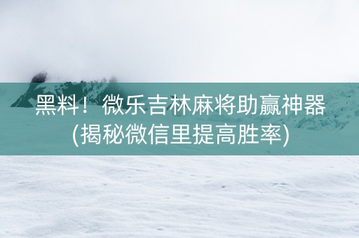 黑料！微乐吉林麻将助赢神器(揭秘微信里提高胜率)
