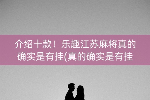 介绍十款！乐趣江苏麻将真的确实是有挂(真的确实是有挂)