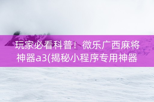 玩家必看科普！微乐广西麻将神器a3(揭秘小程序专用神器下载)