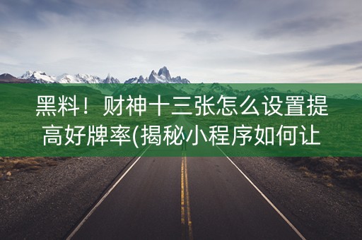 黑料！财神十三张怎么设置提高好牌率(揭秘小程序如何让牌变好)