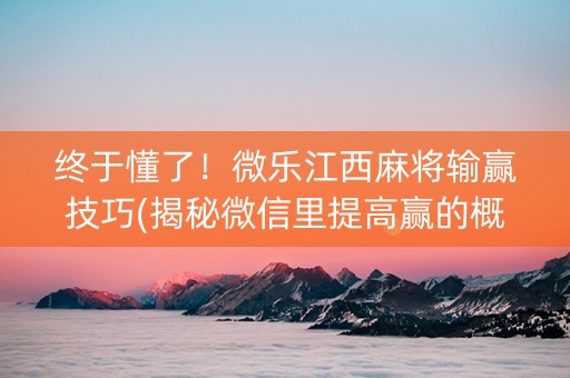 终于懂了！微乐江西麻将输赢技巧(揭秘微信里提高赢的概率)