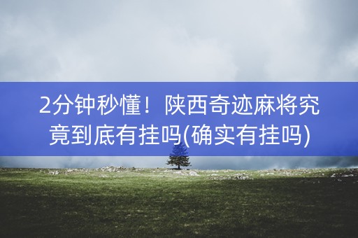 2分钟秒懂！陕西奇迹麻将究竟到底有挂吗(确实有挂吗)