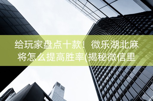 给玩家盘点十款！微乐湖北麻将怎么提高胜率(揭秘微信里自建房怎么赢)