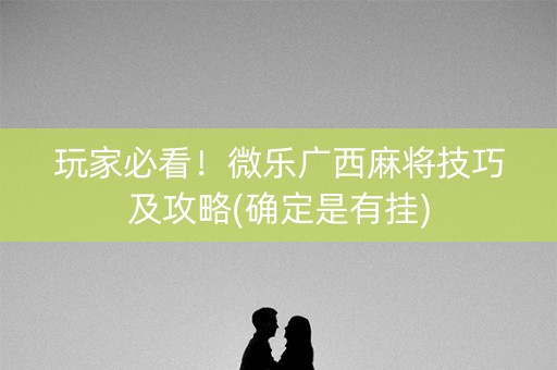 玩家必看！微乐广西麻将技巧及攻略(确定是有挂)