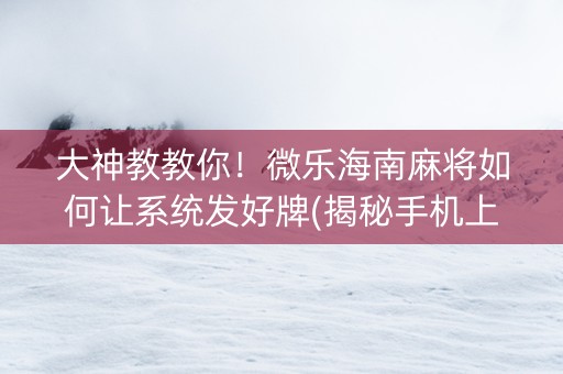 大神教教你！微乐海南麻将如何让系统发好牌(揭秘手机上必备神器)