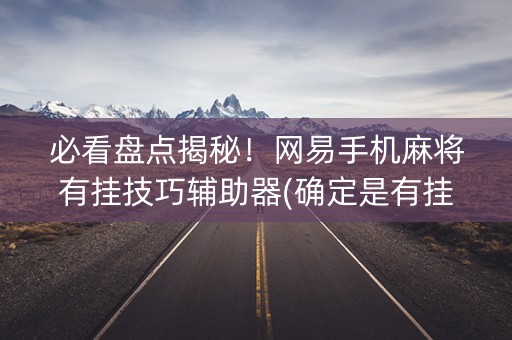 必看盘点揭秘！网易手机麻将有挂技巧辅助器(确定是有挂)