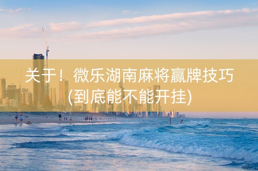关于！微乐湖南麻将赢牌技巧(到底能不能开挂)