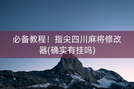 必备教程！指尖四川麻将修改器(确实有挂吗)
