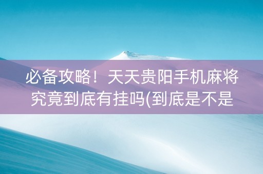 必备攻略！天天贵阳手机麻将究竟到底有挂吗(到底是不是有挂)