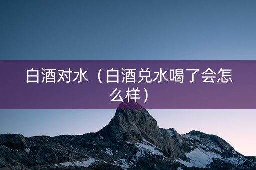 白酒对水（白酒兑水喝了会怎么样）