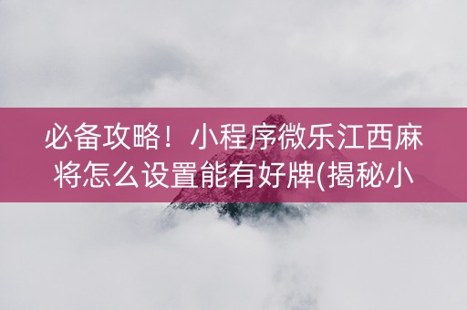 必备攻略！小程序微乐江西麻将怎么设置能有好牌(揭秘小程序助手软件)