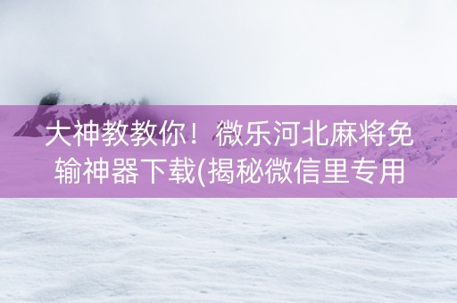 大神教教你！微乐河北麻将免输神器下载(揭秘微信里专用神器)