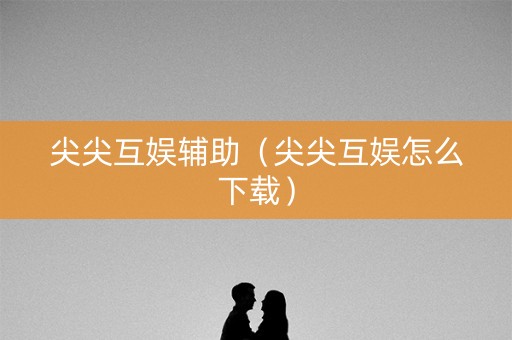 尖尖互娱辅助（尖尖互娱怎么下载）