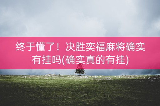 终于懂了！决胜奕福麻将确实有挂吗(确实真的有挂)