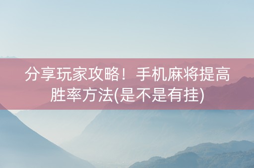 分享玩家攻略！手机麻将提高胜率方法(是不是有挂)