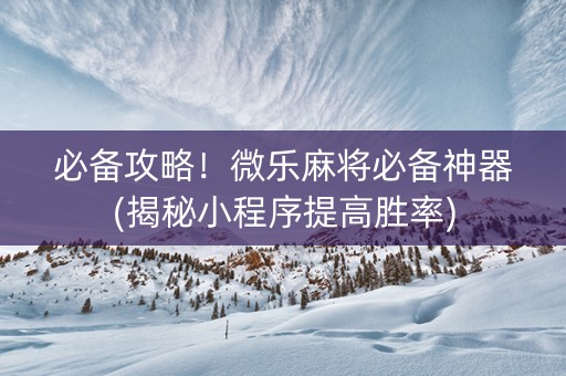 必备攻略！微乐麻将必备神器(揭秘小程序提高胜率)