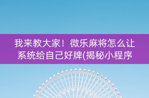 我来教大家！微乐麻将怎么让系统给自己好牌(揭秘小程序自建房怎么赢)