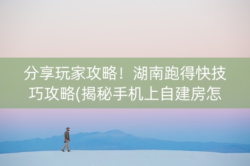 分享玩家攻略！湖南跑得快技巧攻略(揭秘手机上自建房怎么赢)