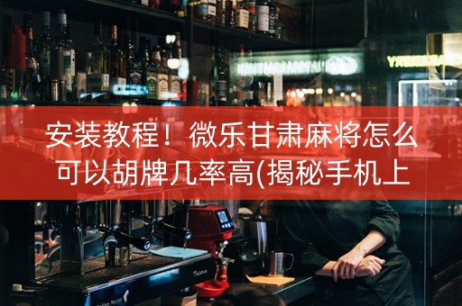 安装教程！微乐甘肃麻将怎么可以胡牌几率高(揭秘手机上胡牌技巧)