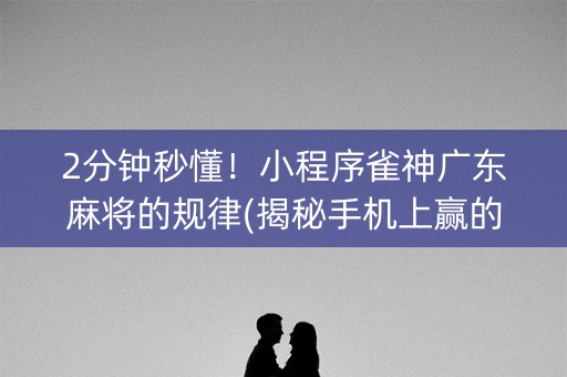 2分钟秒懂！小程序雀神广东麻将的规律(揭秘手机上赢的诀窍)