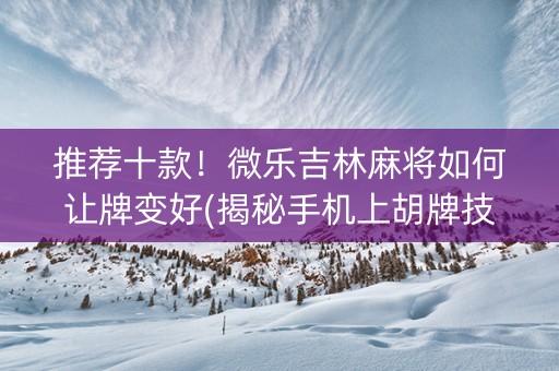 推荐十款！微乐吉林麻将如何让牌变好(揭秘手机上胡牌技巧)
