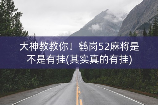 大神教教你！鹤岗52麻将是不是有挂(其实真的有挂)