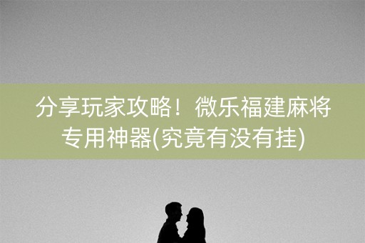 分享玩家攻略！微乐福建麻将专用神器(究竟有没有挂)