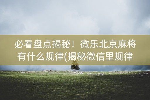 必看盘点揭秘！微乐北京麻将有什么规律(揭秘微信里规律攻略)